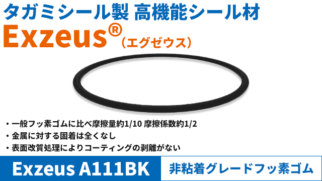 高機能Oリング　非粘着グレード：ExezusA111BK　■摩擦量は一般フッ素ゴムの約１０分の１です。■摩擦係数は一般フッ素ゴムの約２分の１です。■金属に対する固着は全くありません。■表面改質による処理を行っているためコーティングの剥離がありません。