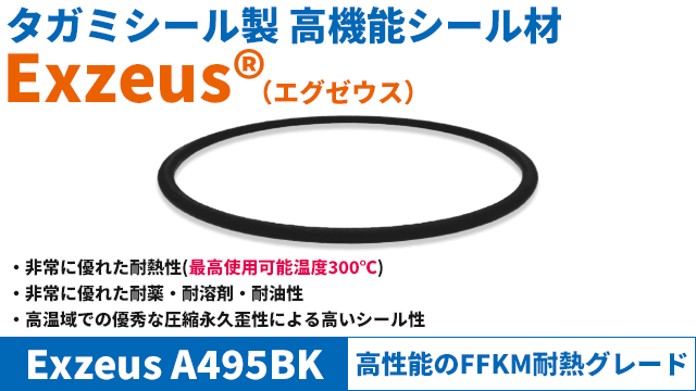 非常に優れた耐熱性（300℃）、非常に優れた耐薬・耐溶剤・耐油性、高温域での優秀な圧縮永久歪による高いシール性